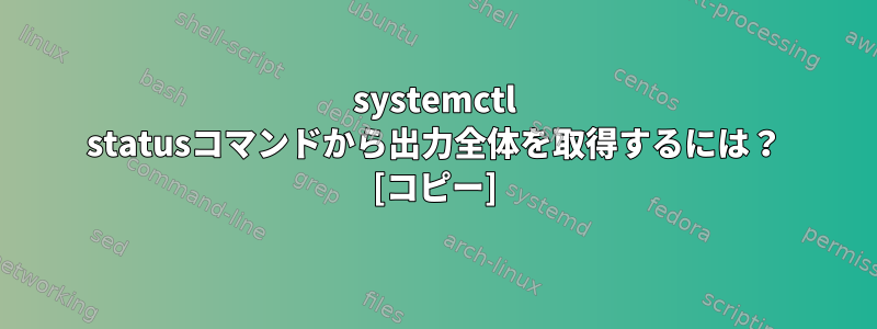 systemctl statusコマンドから出力全体を取得するには？ [コピー]