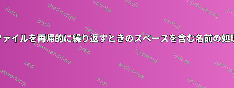 ファイルを再帰的に繰り返すときのスペースを含む名前の処理