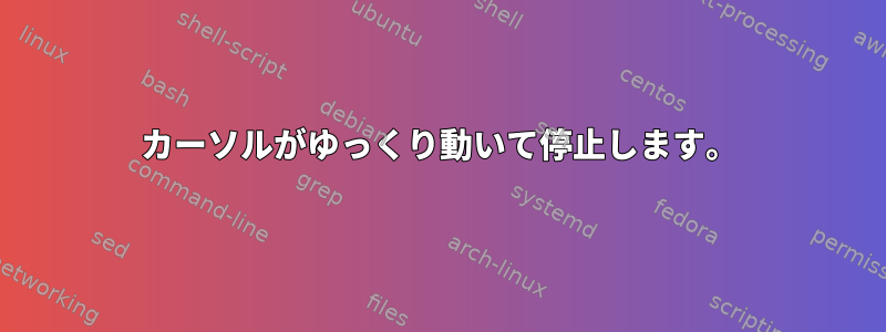 カーソルがゆっくり動いて停止します。