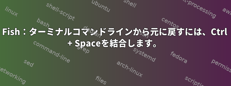 Fish：ターミナルコマンドラインから元に戻すには、Ctrl + Spaceを結合します。