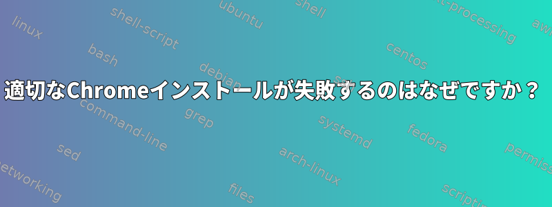 適切なChromeインストールが失敗するのはなぜですか？