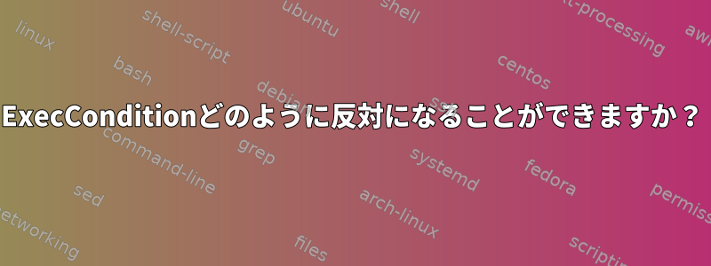 ExecConditionどのように反対になることができますか？