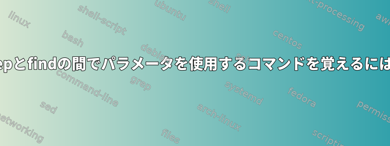 grepとfindの間でパラメータを使用するコマンドを覚えるには？