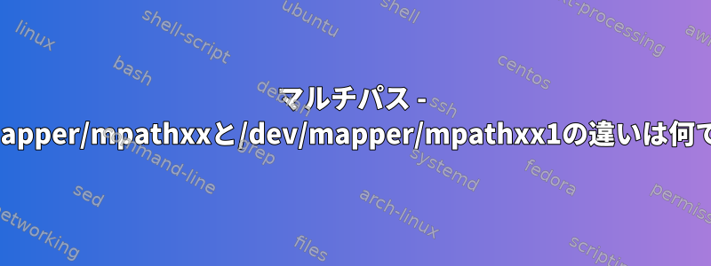 マルチパス - /dev/mapper/mpathxxと/dev/mapper/mpathxx1の違いは何ですか？