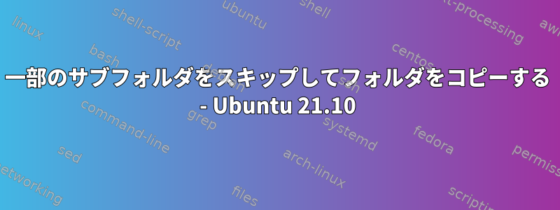 一部のサブフォルダをスキップしてフォルダをコピーする - Ubuntu 21.10