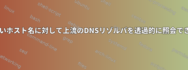 systemd-resolvdが短いホスト名に対して上流のDNSリゾルバを透過的に照会できないのはなぜですか？