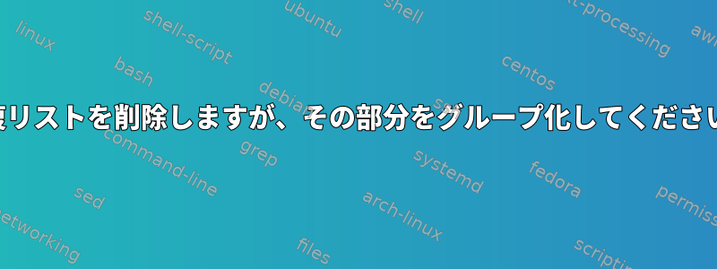 重複リストを削除しますが、その部分をグループ化してください。