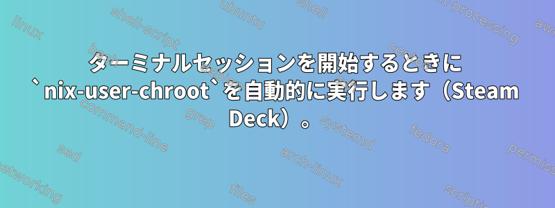 ターミナルセッションを開始するときに `nix-user-chroot`を自動的に実行します（Steam Deck）。