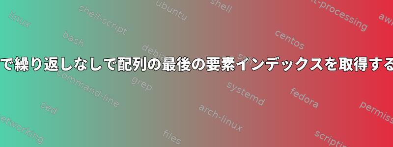 Bashで繰り返しなしで配列の最後の要素インデックスを取得する方法