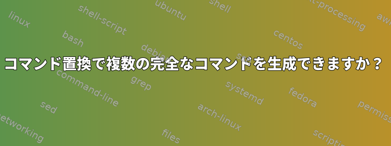 コマンド置換で複数の完全なコマンドを生成できますか？