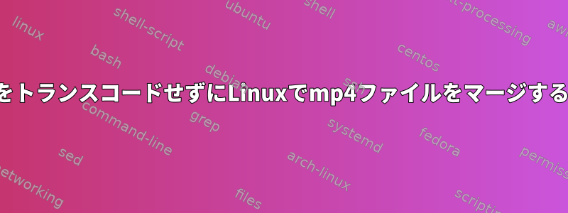 ファイルをトランスコードせずにLinuxでmp4ファイルをマージする方法は？