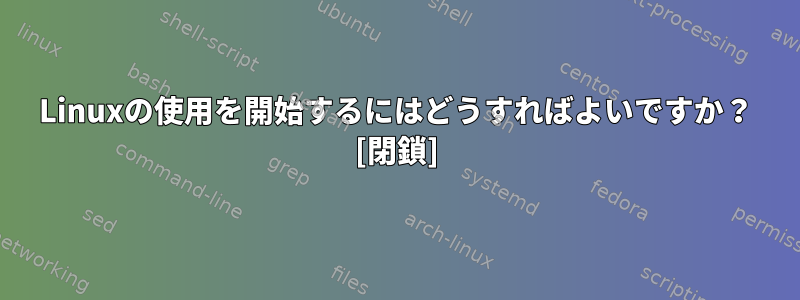 Linuxの使用を開始するにはどうすればよいですか？ [閉鎖]