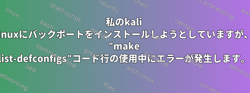 私のkali linuxにバックポートをインストールしようとしていますが、 "make list-defconfigs"コード行の使用中にエラーが発生します。