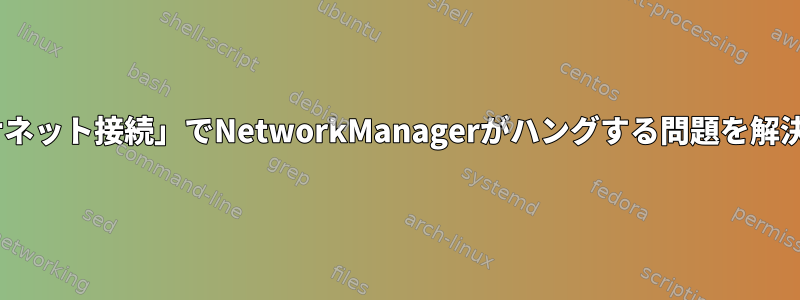 「PCIイーサネット接続」でNetworkManagerがハングする問題を解決するには？