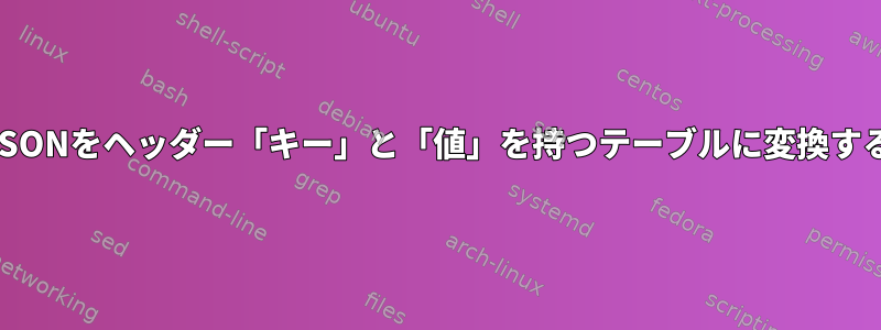 JSONをヘッダー「キー」と「値」を持つテーブルに変換する