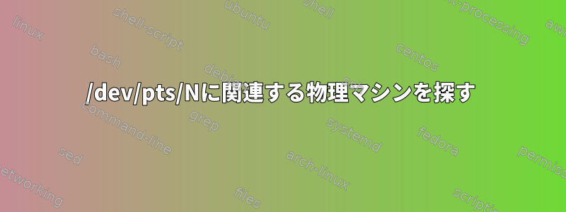 /dev/pts/Nに関連する物理マシンを探す