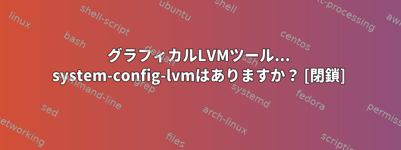 グラフィカルLVMツール... system-config-lvmはありますか？ [閉鎖]