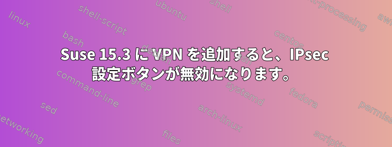 Suse 15.3 に VPN を追加すると、IPsec 設定ボタンが無効になります。