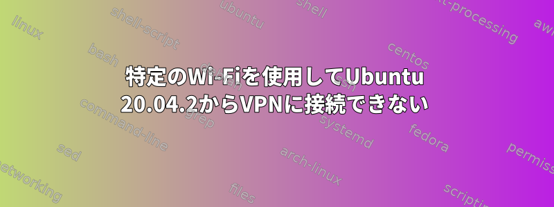 特定のWi-Fiを使用してUbuntu 20.04.2からVPNに接続できない