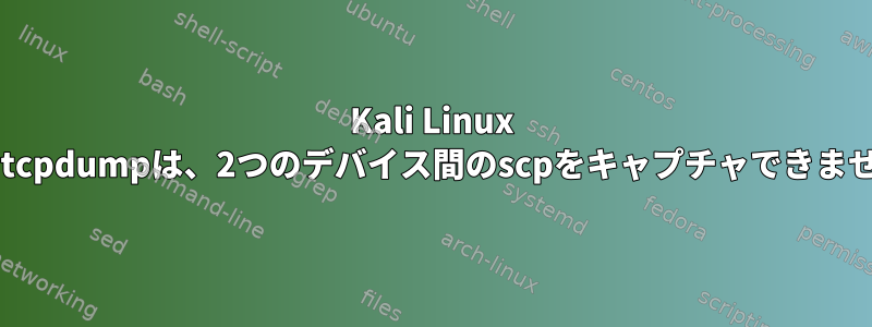 Kali Linux VMのtcpdumpは、2つのデバイス間のscpをキャプチャできません。