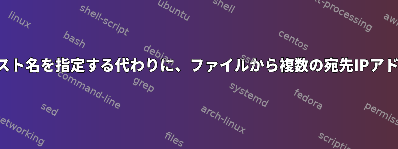 コマンドラインで単一のホスト名を指定する代わりに、ファイルから複数の宛先IPアドレスのリストを読みます。