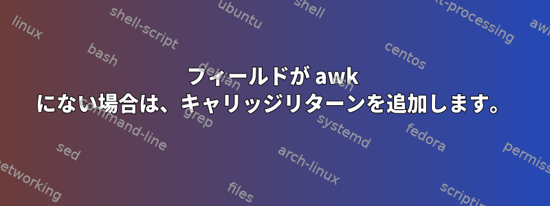 フィールドが awk にない場合は、キャリッジリターンを追加します。