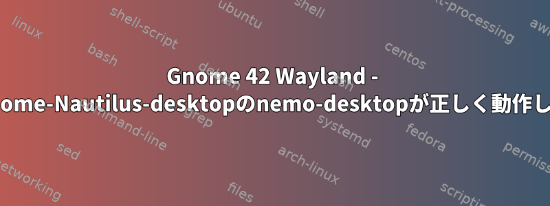 Gnome 42 Wayland - org-gnome-Nautilus-desktopのnemo-desktopが正しく動作しません