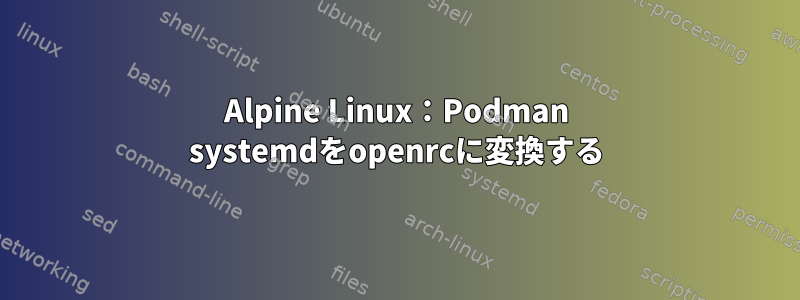 Alpine Linux：Podman systemdをopenrcに変換する