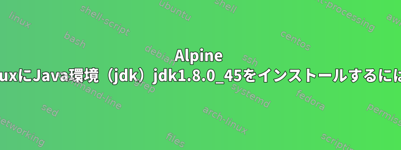 Alpine LinuxにJava環境（jdk）jdk1.8.0_45をインストールするには？