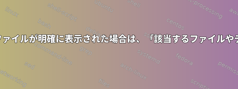 正しい権限でリストされたファイルが明確に表示された場合は、「該当するファイルやディレクトリはありません」