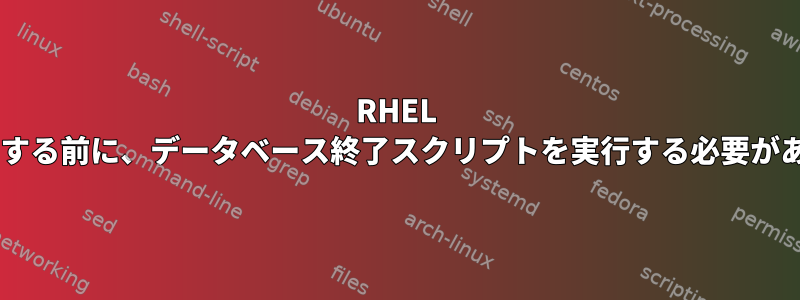 RHEL 7を再起動する前に、データベース終了スクリプトを実行する必要があります。