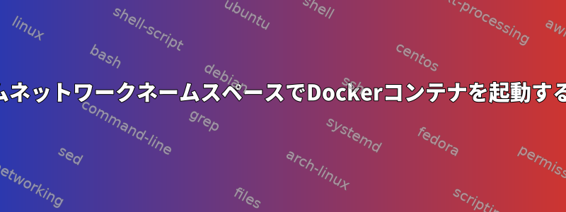 カスタムネットワークネームスペースでDockerコンテナを起動するには？