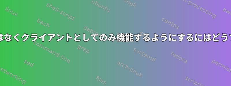 ntpdがサーバーではなくクライアントとしてのみ機能するようにするにはどうすればよいですか？