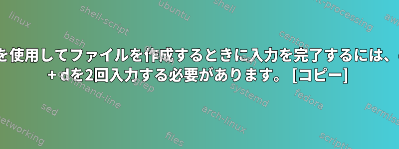 catを使用してファイルを作成するときに入力を完了するには、ctrl + dを2回入力する必要があります。 [コピー]