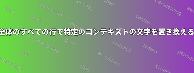 ファイル全体のすべての行で特定のコンテキストの文字を置き換える方法は？