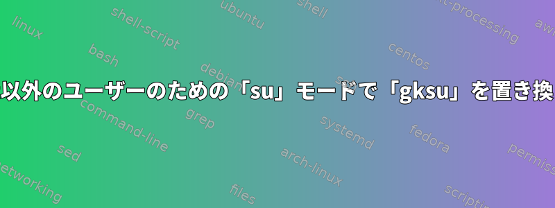 root以外のユーザーのための「su」モードで「gksu」を置き換える