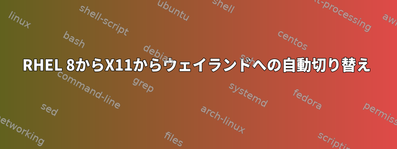 RHEL 8からX11からウェイランドへの自動切り替え