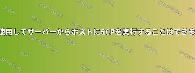 SCPを使用してサーバーからホストにSCPを実行することはできません。