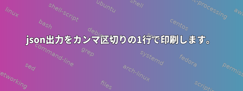 json出力をカンマ区切りの1行で印刷します。