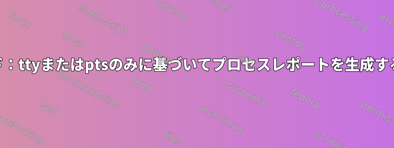 psコマンド：ttyまたはptsのみに基づいてプロセスレポートを生成する方法は？