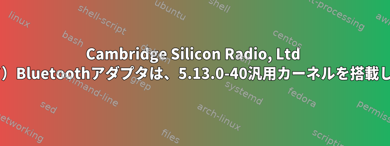 Cambridge Silicon Radio, Ltd Bluetoothアダプタ（HCIモード）Bluetoothアダプタは、5.13.0-40汎用カーネルを搭載したLubuntuでは動作しません。