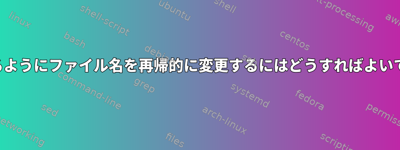 一致するようにファイル名を再帰的に変更するにはどうすればよいですか？