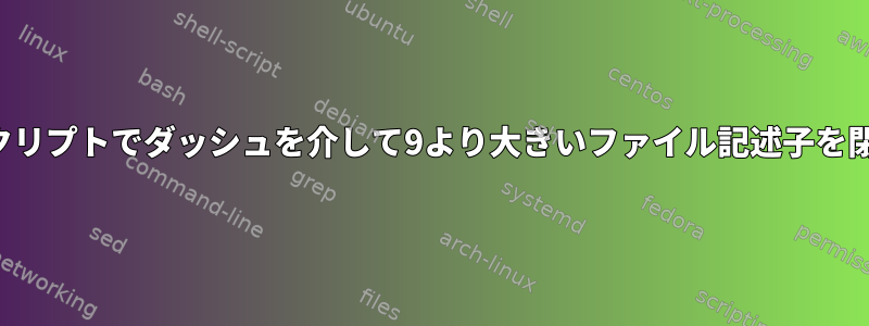 シェルスクリプトでダッシュを介して9より大きいファイル記述子を閉じる方法