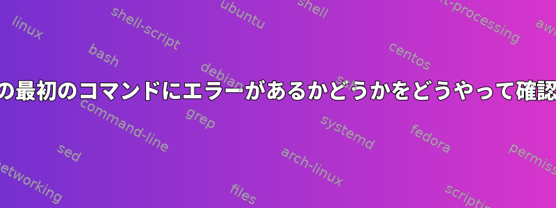 パイプラインの最初のコマンドにエラーがあるかどうかをどうやって確認できますか？