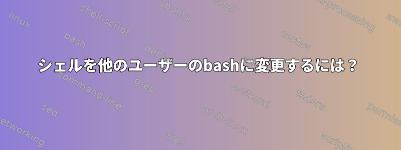 シェルを他のユーザーのbashに変更するには？