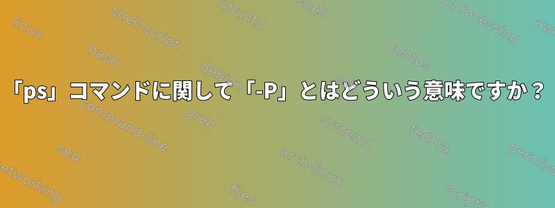 「ps」コマンドに関して「-P」とはどういう意味ですか？