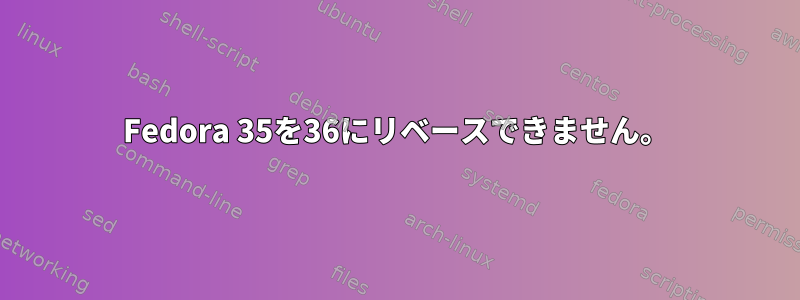 Fedora 35を36にリベースできません。