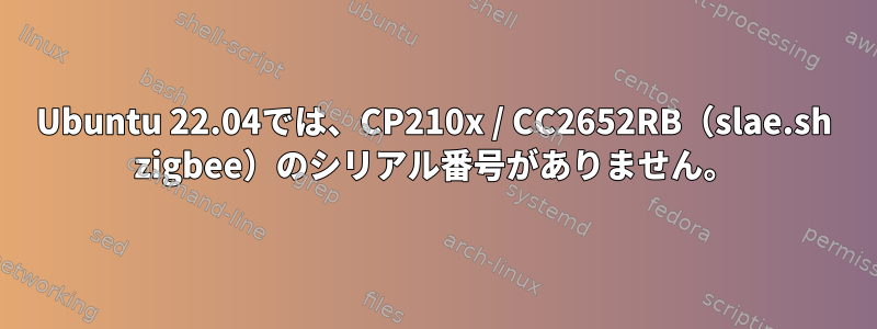 Ubuntu 22.04では、CP210x / CC2652RB（slae.sh zigbee）のシリアル番号がありません。