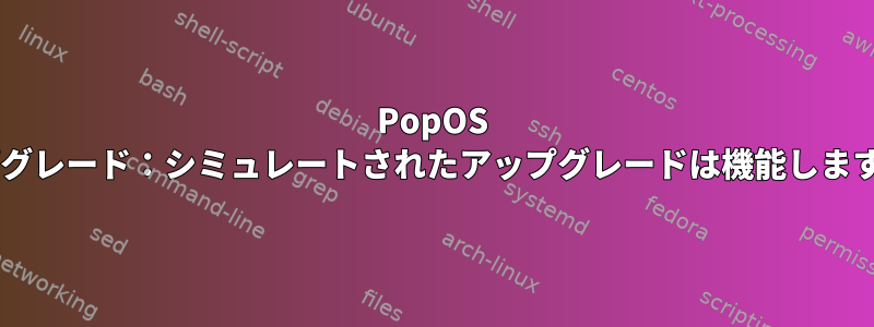 PopOS 21.10から22.04へのアップグレード：シミュレートされたアップグレードは機能しますが、試行は失敗しますか？