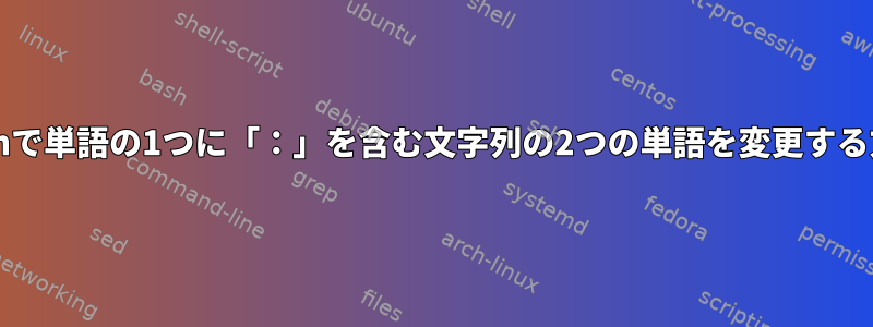 Bashで単語の1つに「：」を含む文字列の2つの単語を変更する方法